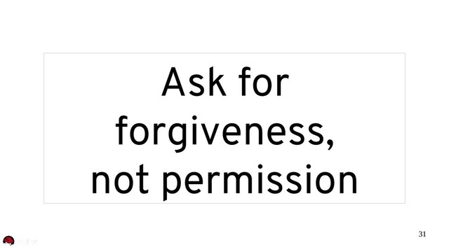 31
Ask for
forgiveness,
not permission
