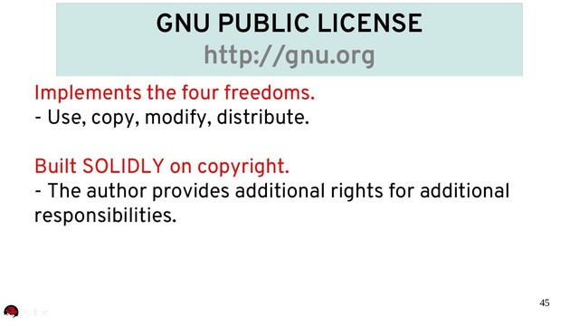 45
GNU PUBLIC LICENSE
http://gnu.org
Implements the four freedoms.
- Use, copy, modify, distribute.
Built SOLIDLY on copyright.
- The author provides additional rights for additional
responsibilities.
