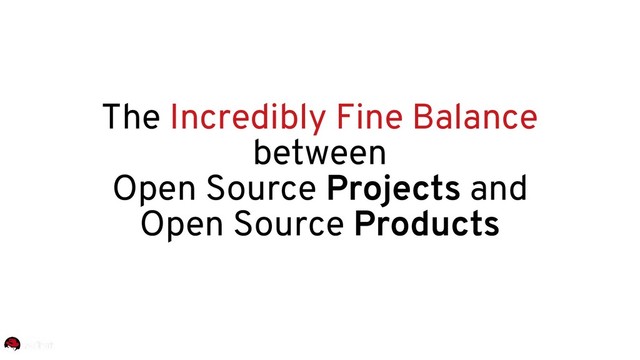 The Incredibly Fine Balance
between
Open Source Projects and
Open Source Products
