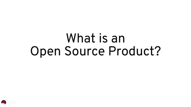 What is an
Open Source Product?
