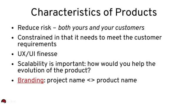 Characteristics of Products
●
Reduce risk – both yours and your customers
●
Constrained in that it needs to meet the customer
requirements
●
UX/UI finesse
●
Scalability is important: how would you help the
evolution of the product?
●
Branding: project name <> product name
