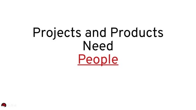 Projects and Products
Need
People
