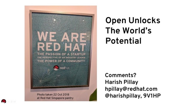 Comments?
Harish Pillay
hpillay@redhat.com
@harishpillay, 9V1HP
Open Unlocks
The World’s
Potential
Photo taken 22 Oct 2018
at Red Hat Singapore pantry
