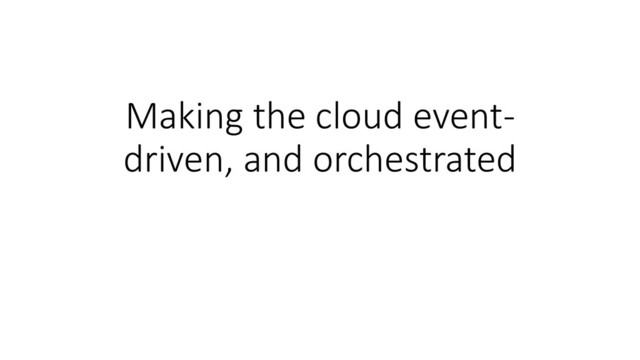 Making the cloud event-
driven, and orchestrated
