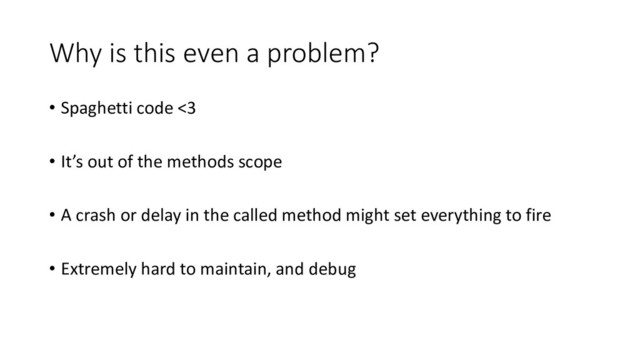 Why is this even a problem?
• Spaghetti code <3
• It’s out of the methods scope
• A crash or delay in the called method might set everything to fire
• Extremely hard to maintain, and debug
