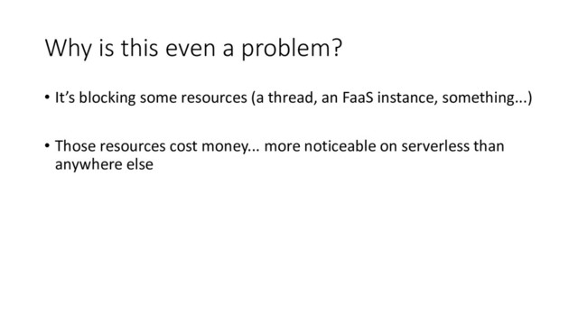 Why is this even a problem?
• It’s blocking some resources (a thread, an FaaS instance, something...)
• Those resources cost money... more noticeable on serverless than
anywhere else
