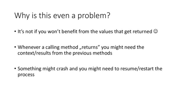 Why is this even a problem?
• It’s not if you won’t benefit from the values that get returned ☺
• Whenever a calling method „returns” you might need the
context/results from the previous methods
• Something might crash and you might need to resume/restart the
process
