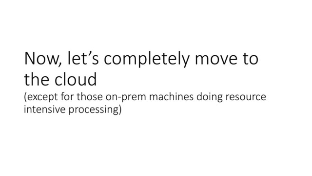 Now, let’s completely move to
the cloud
(except for those on-prem machines doing resource
intensive processing)
