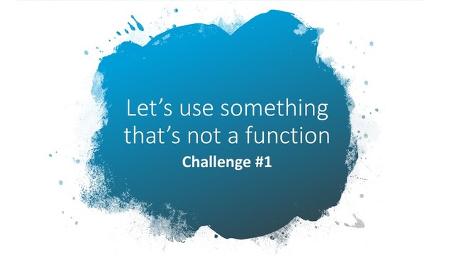 Let’s use something
that’s not a function
Challenge #1
