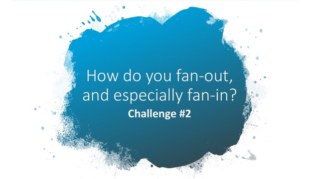 How do you fan-out,
and especially fan-in?
Challenge #2
