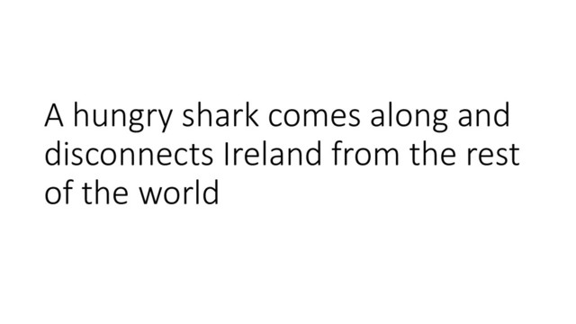 A hungry shark comes along and
disconnects Ireland from the rest
of the world
