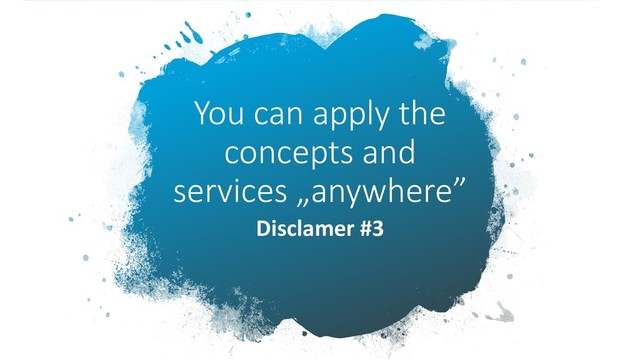You can apply the
concepts and
services „anywhere”
Disclamer #3
