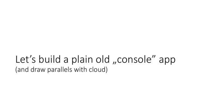 Let’s build a plain old „console” app
(and draw parallels with cloud)
