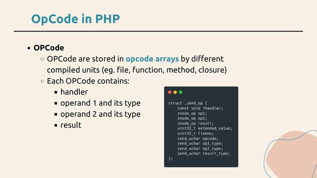 OpCode in PHP
OPCode
OPCode are stored in opcode arrays by different
compiled units (eg. file, function, method, closure)
Each OPCode contains:
handler
operand 1 and its type
operand 2 and its type
result
