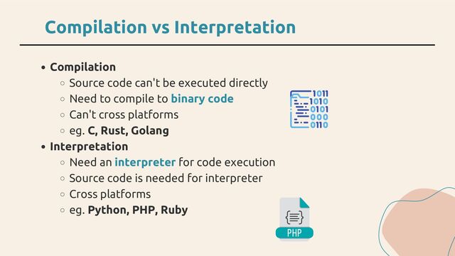 Compilation
Source code can't be executed directly
Need to compile to binary code
Can't cross platforms
eg. C, Rust, Golang
Interpretation
Need an interpreter for code execution
Source code is needed for interpreter
Cross platforms
eg. Python, PHP, Ruby
Compilation vs Interpretation
