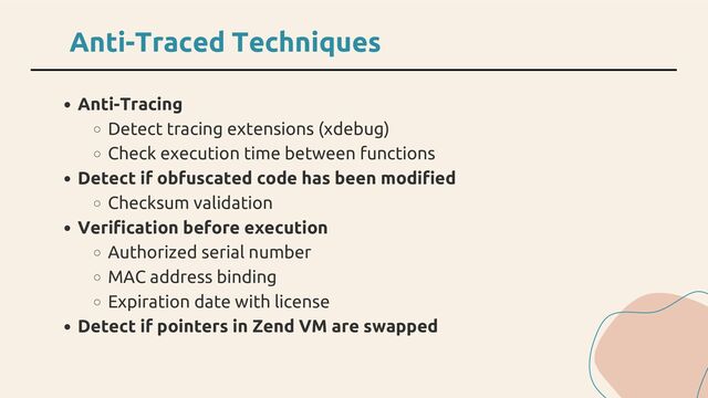 Anti-Tracing
Detect tracing extensions (xdebug)
Check execution time between functions
Detect if obfuscated code has been modified
Checksum validation
Verification before execution
Authorized serial number
MAC address binding
Expiration date with license
Detect if pointers in Zend VM are swapped
Anti-Traced Techniques
