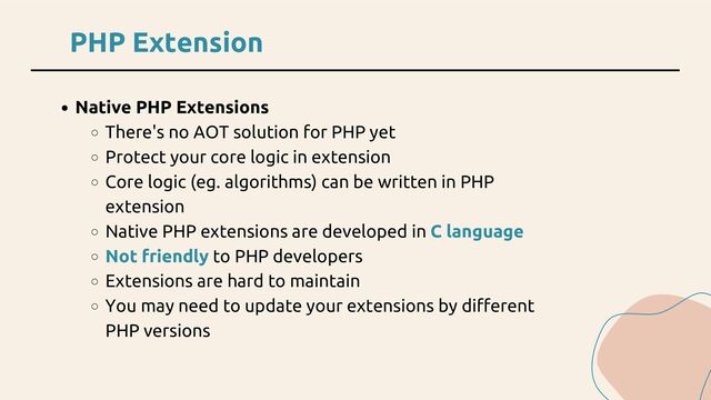 PHP Extension
Native PHP Extensions
There's no AOT solution for PHP yet
Protect your core logic in extension
Core logic (eg. algorithms) can be written in PHP
extension
Native PHP extensions are developed in C language
Not friendly to PHP developers
Extensions are hard to maintain
You may need to update your extensions by different
PHP versions
