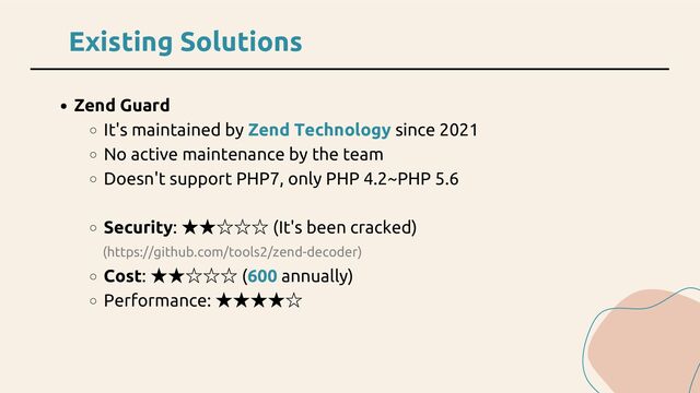 Existing Solutions
Zend Guard
It's maintained by Zend Technology since 2021
No active maintenance by the team
Doesn't support PHP7, only PHP 4.2~PHP 5.6
Security:
★★☆☆☆ (It's been cracked)
Cost:
★★☆☆☆ (600 annually)
Performance:
★★★★☆
(https://github.com/tools2/zend-decoder)
