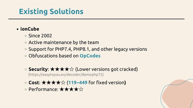Existing Solutions
ionCube
Since 2002
Active maintenance by the team
Support for PHP7.4, PHP8.1, and other legacy versions
Obfuscations based on OpCodes
Security:
★★★★☆ (Lower versions got cracked)
Cost:
★★★★☆ (119~449 for fixed version)
Performance:
★★★★☆
(https://easytoyou.eu/decoder/demophp72)
