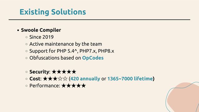 Existing Solutions
Swoole Compiler
Since 2019
Active maintenance by the team
Support for PHP 5.4^, PHP7.x, PHP8.x
Obfuscations based on OpCodes
Security:
★★★★★
Cost:
★★★☆☆ (420 annually or 1365~7000 lifetime)
Performance:
★★★★★
