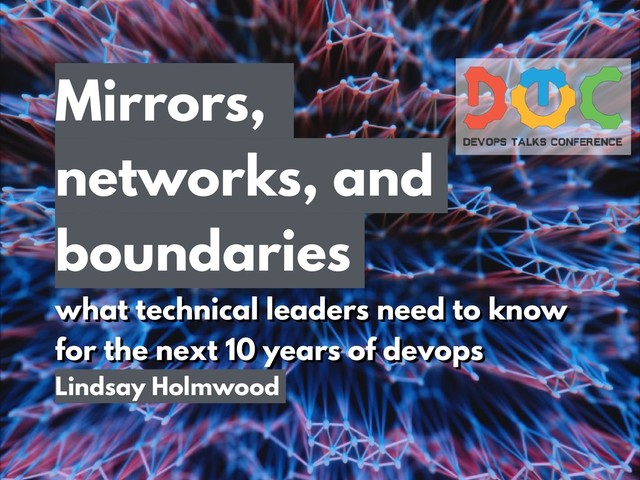 Mirrors,
networks, and
boundaries
what technical leaders need to know
for the next 10 years of devops
Lindsay Holmwood

