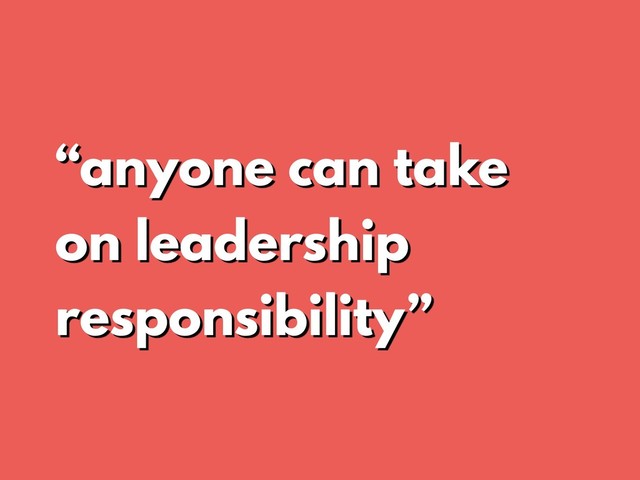 “anyone can take
on leadership
responsibility”
