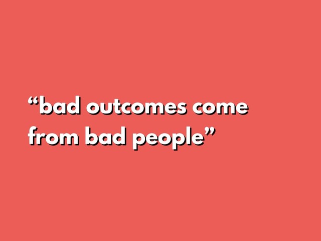 “bad outcomes come
from bad people”
