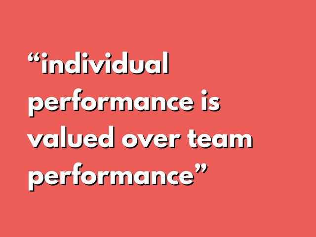 “individual
performance is
valued over team
performance”
