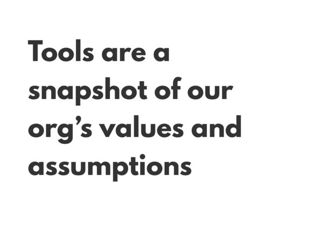 Tools are a
snapshot of our
org’s values and
assumptions
