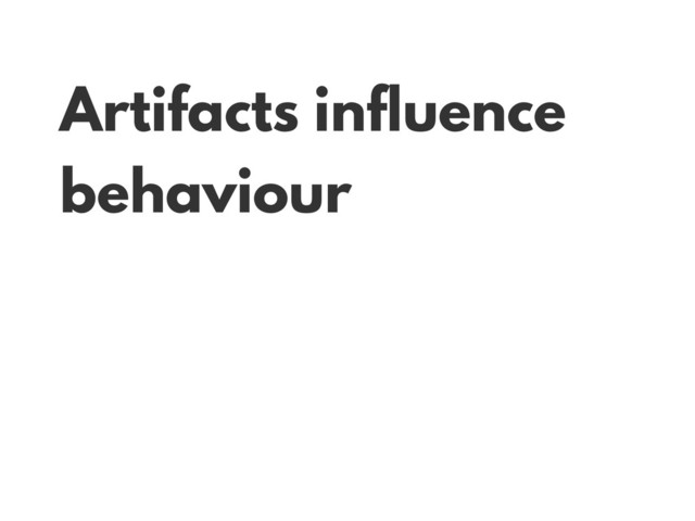 Artifacts influence
behaviour
