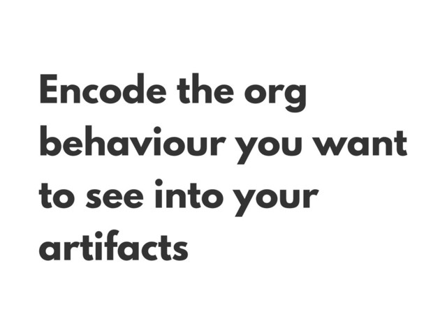 Encode the org
behaviour you want
to see into your
artifacts
