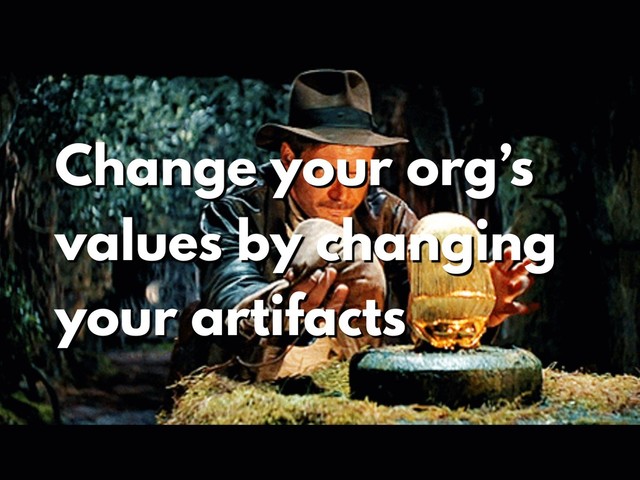 Change your org’s
values by changing
your artifacts
