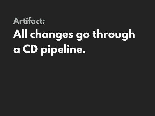 Artifact:
All changes go through
a CD pipeline.
