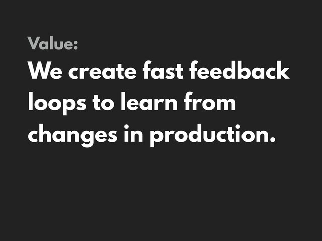 Value:
We create fast feedback
loops to learn from
changes in production.
