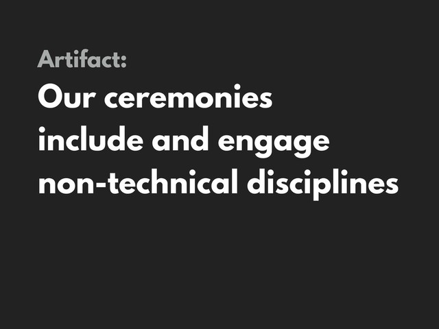 Artifact:
Our ceremonies
include and engage
non-technical disciplines
