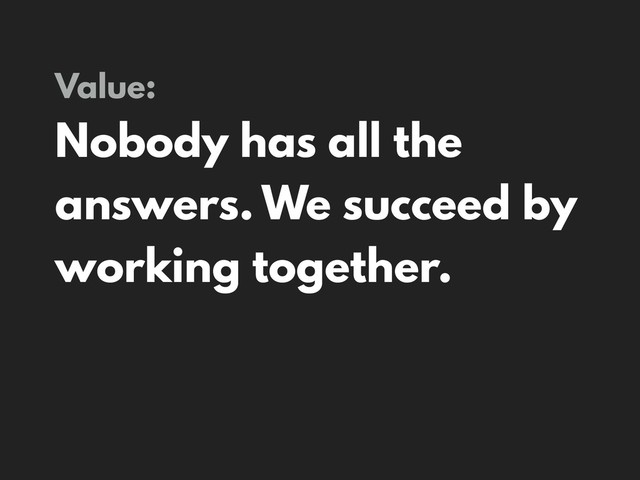 Value:
Nobody has all the
answers. We succeed by
working together.
