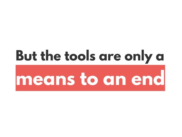 But the tools are only a  
means to an end
