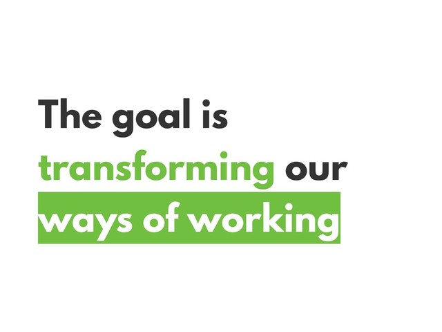 The goal is
transforming our
ways of working
