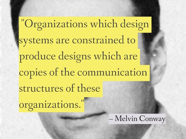 "Organizations which design
systems are constrained to
produce designs which are
copies of the communication
structures of these
organizations."
– Melvin Conway
