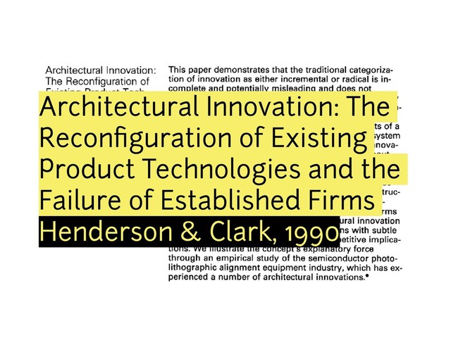 Architectural Innovation: The
Reconﬁguration of Existing
Product Technologies and the
Failure of Established Firms
Henderson & Clark, 1990
