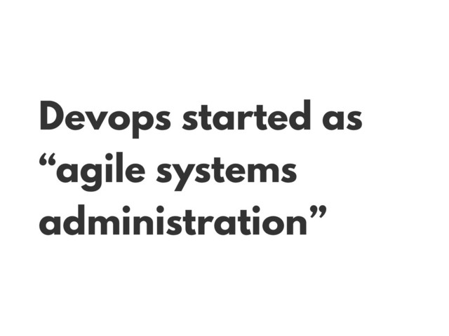 Devops started as
“agile systems
administration”
