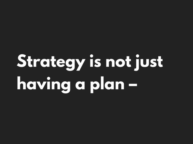 Strategy is not just
having a plan –
