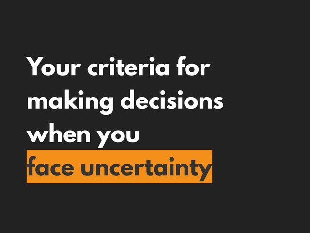 Your criteria for
making decisions
when you
face uncertainty
