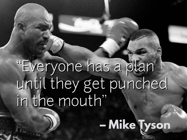 “Everyone has a plan
until they get punched
in the mouth”
– Mike Tyson
