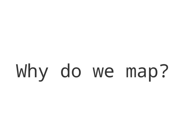 Why do we map?
