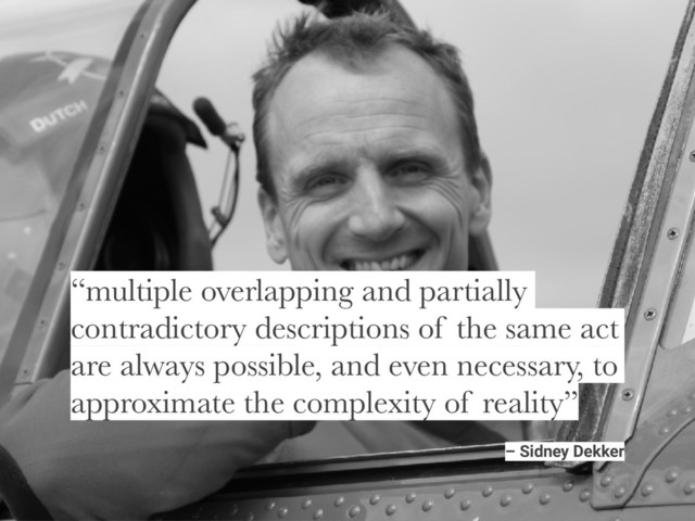 – Sidney Dekker
“multiple overlapping and partially
contradictory descriptions of the same act
are always possible, and even necessary, to
approximate the complexity of reality”
