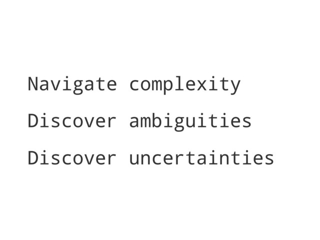 Navigate complexity
Discover ambiguities
Discover uncertainties
