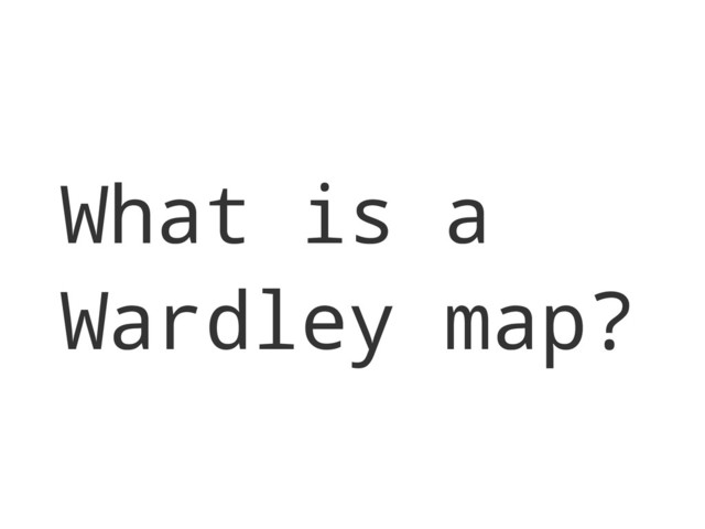 What is a
Wardley map?
