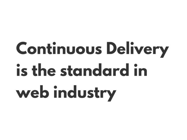 Continuous Delivery
is the standard in
web industry
