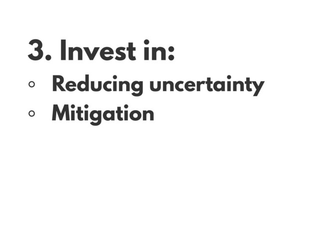 3. Invest in:
◦ Reducing uncertainty
◦ Mitigation
